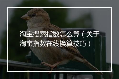 淘宝搜索指数怎么算（关于淘宝指数在线换算技巧）