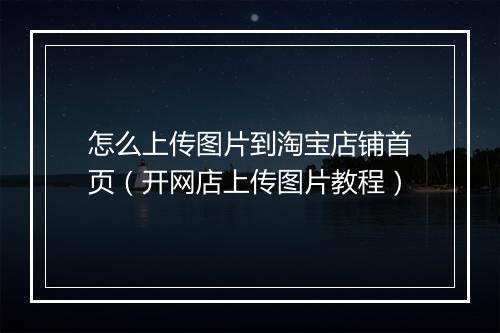 怎么上传图片到淘宝店铺首页（开网店上传图片教程）