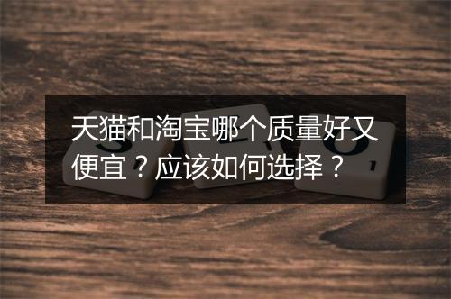 天猫和淘宝哪个质量好又便宜？应该如何选择？
