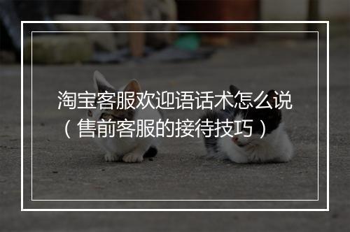 淘宝客服欢迎语话术怎么说（售前客服的接待技巧）
