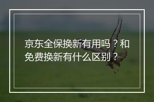京东全保换新有用吗？和免费换新有什么区别？