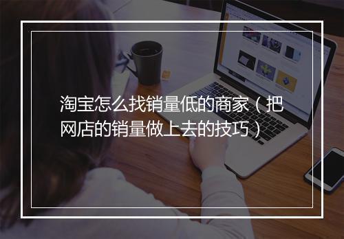 淘宝怎么找销量低的商家（把网店的销量做上去的技巧）