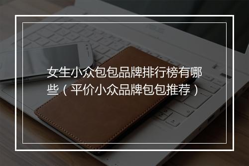 女生小众包包品牌排行榜有哪些（平价小众品牌包包推荐）