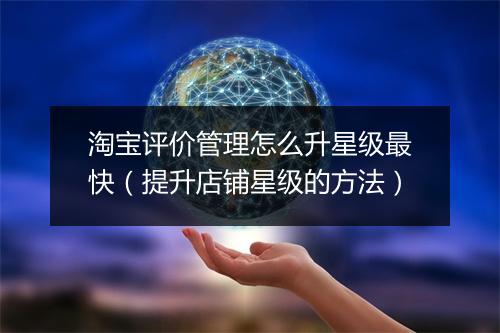 淘宝评价管理怎么升星级最快（提升店铺星级的方法）