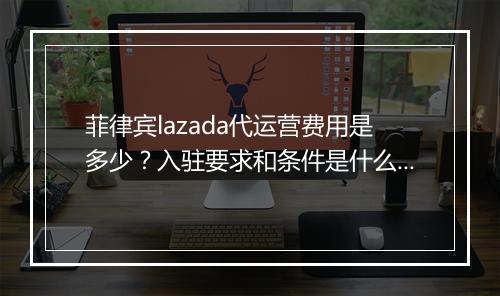 菲律宾lazada代运营费用是多少？入驻要求和条件是什么？