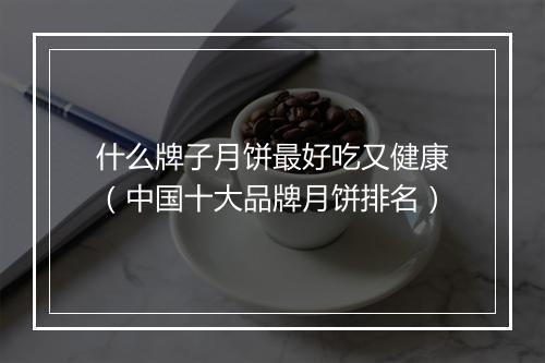 什么牌子月饼最好吃又健康（中国十大品牌月饼排名）
