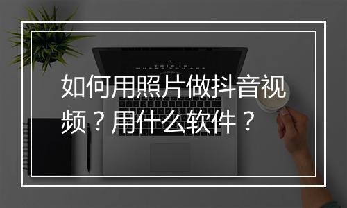如何用照片做抖音视频？用什么软件？