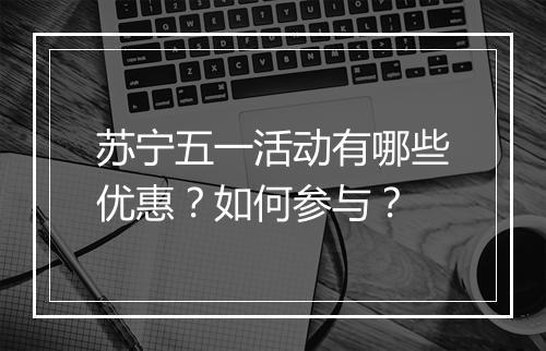 苏宁五一活动有哪些优惠？如何参与？