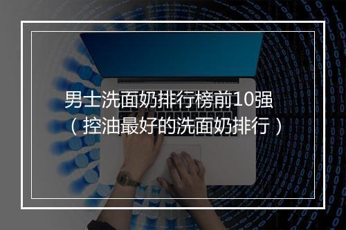 男士洗面奶排行榜前10强（控油最好的洗面奶排行）