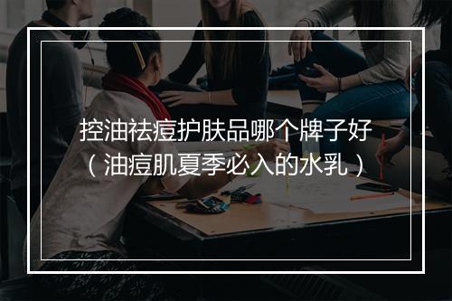控油祛痘护肤品哪个牌子好（油痘肌夏季必入的水乳）