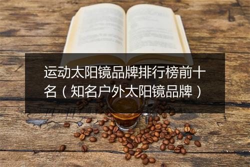 运动太阳镜品牌排行榜前十名（知名户外太阳镜品牌）