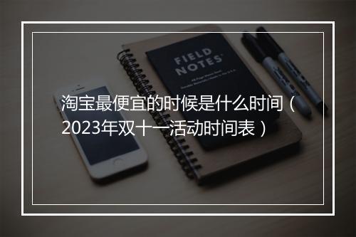 淘宝最便宜的时候是什么时间（2023年双十一活动时间表）