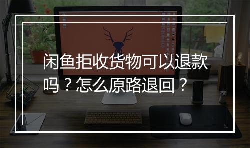 闲鱼拒收货物可以退款吗？怎么原路退回？
