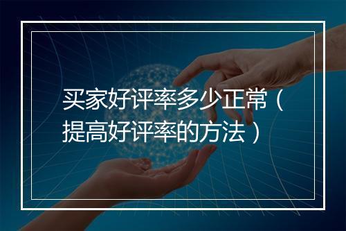 买家好评率多少正常（提高好评率的方法）