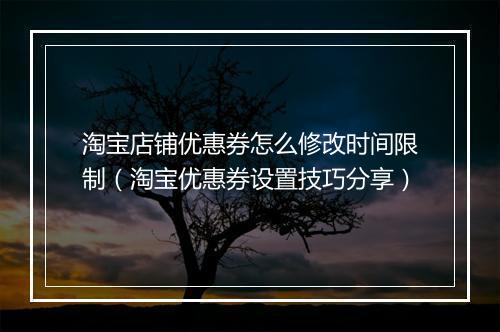 淘宝店铺优惠券怎么修改时间限制（淘宝优惠券设置技巧分享）