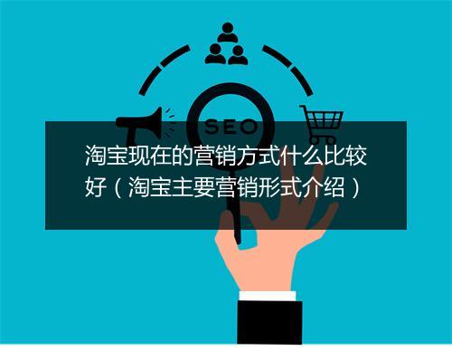 淘宝现在的营销方式什么比较好（淘宝主要营销形式介绍）