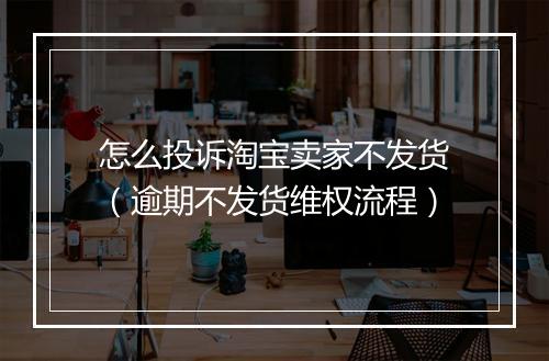 怎么投诉淘宝卖家不发货（逾期不发货维权流程）