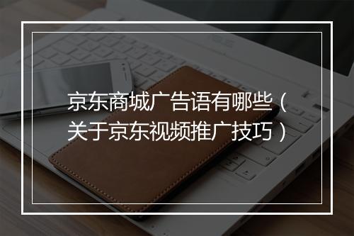 京东商城广告语有哪些（关于京东视频推广技巧）