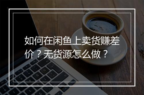 如何在闲鱼上卖货赚差价？无货源怎么做？