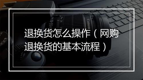 退换货怎么操作（网购退换货的基本流程）