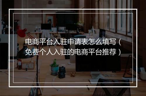 电商平台入驻申请表怎么填写（免费个人入驻的电商平台推荐）