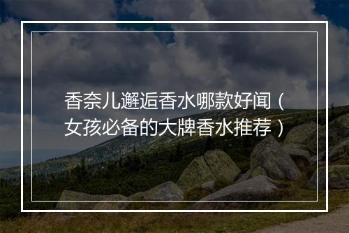 香奈儿邂逅香水哪款好闻（女孩必备的大牌香水推荐）