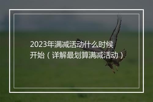 2023年满减活动什么时候开始（详解最划算满减活动）