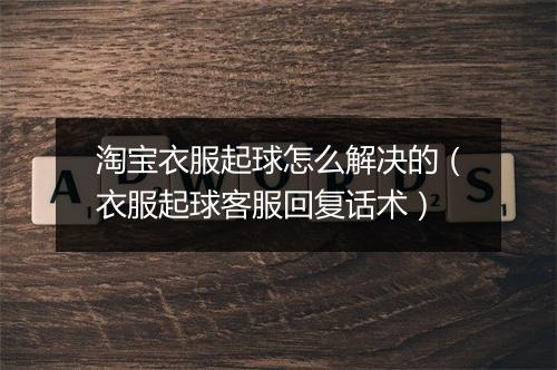 淘宝衣服起球怎么解决的（衣服起球客服回复话术）