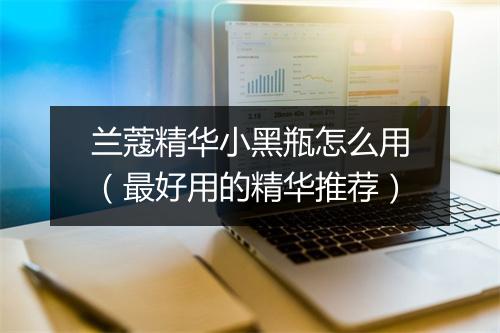 兰蔻精华小黑瓶怎么用（最好用的精华推荐）