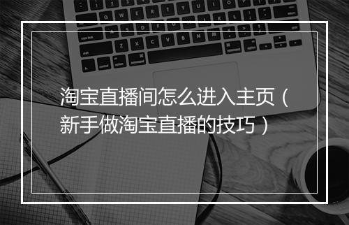 淘宝直播间怎么进入主页（新手做淘宝直播的技巧）