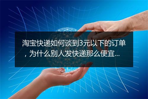 淘宝快递如何谈到3元以下的订单，为什么别人发快递那么便宜？