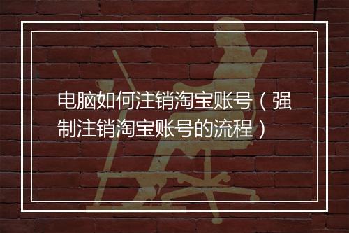 电脑如何注销淘宝账号（强制注销淘宝账号的流程）