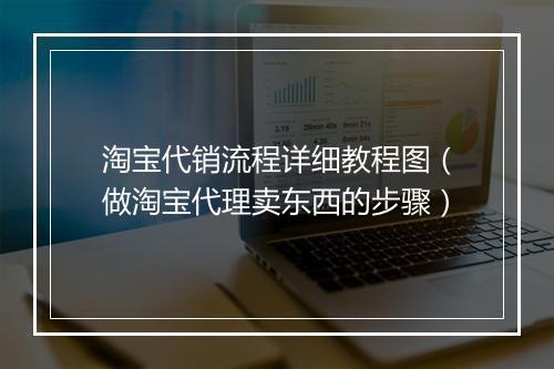 淘宝代销流程详细教程图（做淘宝代理卖东西的步骤）