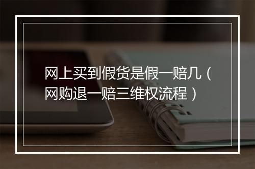 网上买到假货是假一赔几（网购退一赔三维权流程）