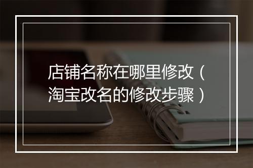 店铺名称在哪里修改（淘宝改名的修改步骤）