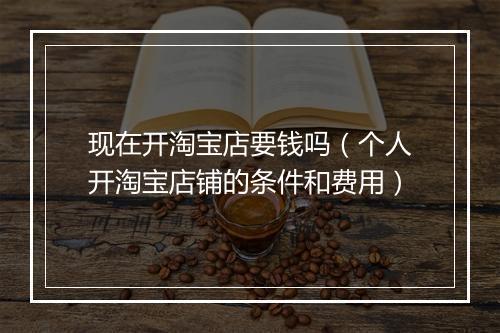 现在开淘宝店要钱吗（个人开淘宝店铺的条件和费用）