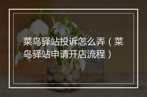 菜鸟驿站投诉怎么弄（菜鸟驿站申请开店流程）