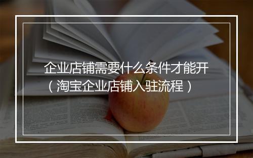 企业店铺需要什么条件才能开（淘宝企业店铺入驻流程）