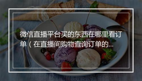 微信直播平台买的东西在哪里看订单（在直播间购物查询订单的流程）