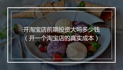 开淘宝店前期投资大吗多少钱（开一个淘宝店的真实成本）