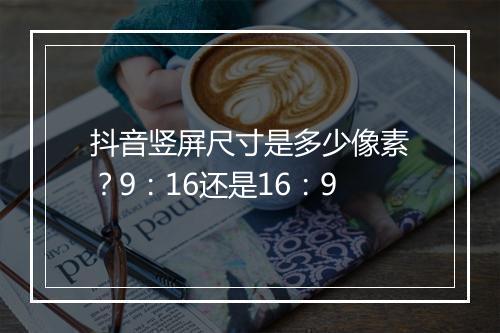 抖音竖屏尺寸是多少像素？9：16还是16：9