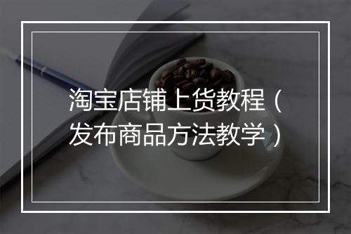 淘宝店铺上货教程（发布商品方法教学）