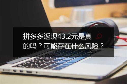 拼多多返现43.2元是真的吗？可能存在什么风险？