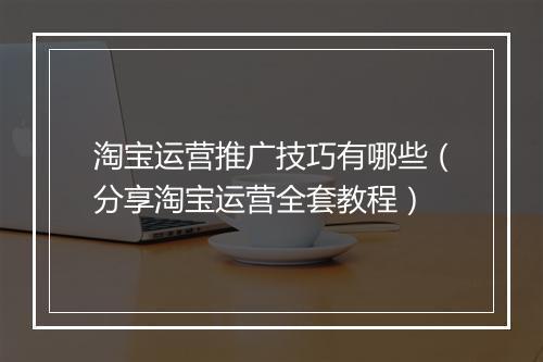 淘宝运营推广技巧有哪些（分享淘宝运营全套教程）