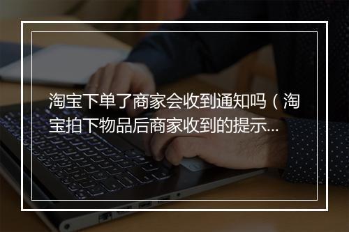 淘宝下单了商家会收到通知吗（淘宝拍下物品后商家收到的提示）