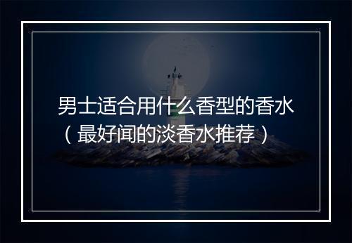 男士适合用什么香型的香水（最好闻的淡香水推荐）