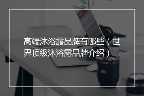 高端沐浴露品牌有哪些（世界顶级沐浴露品牌介绍）