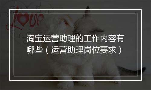 淘宝运营助理的工作内容有哪些（运营助理岗位要求）