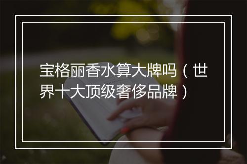 宝格丽香水算大牌吗（世界十大顶级奢侈品牌）