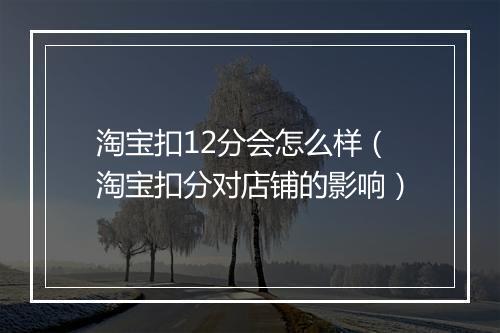 淘宝扣12分会怎么样（淘宝扣分对店铺的影响）